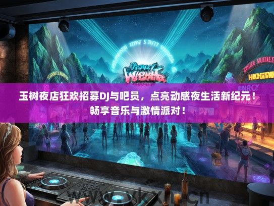 玉树夜店狂欢招募DJ与吧员，点亮动感夜生活新纪元！畅享音乐与激情派对！